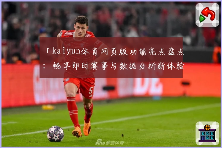 「kaiyun体育网页版功能亮点盘点：畅享即时赛事与数据分析新体验」