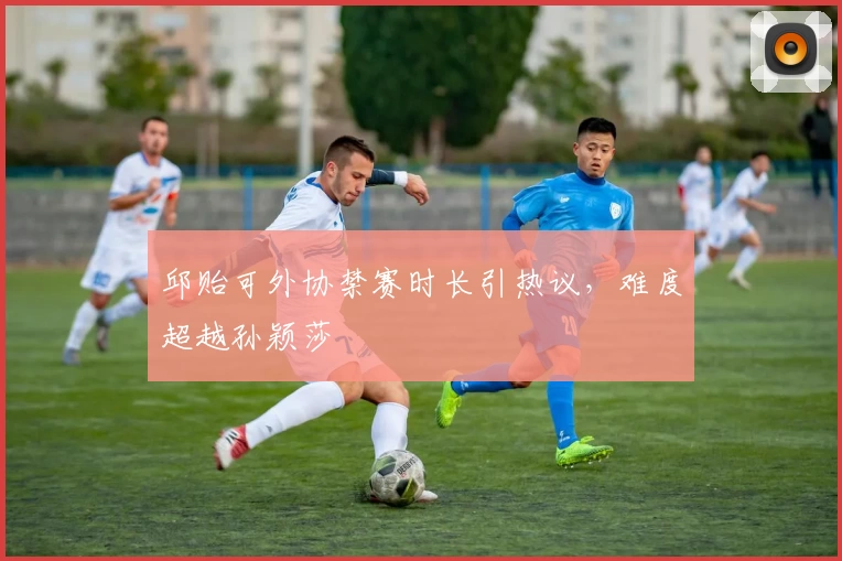 邱贻可外协禁赛时长引热议，难度超越孙颖莎
