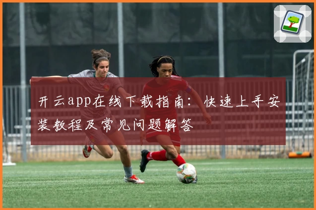开云app在线下载指南：快速上手安装教程及常见问题解答