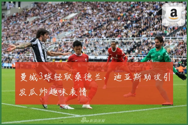 曼城3球轻取桑德兰，迪亚斯助攻引发瓜帅趣味表情
