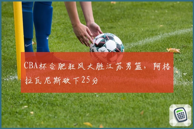 CBA杯合肥狂风大胜江苏男篮，阿格拉瓦尼斯砍下25分