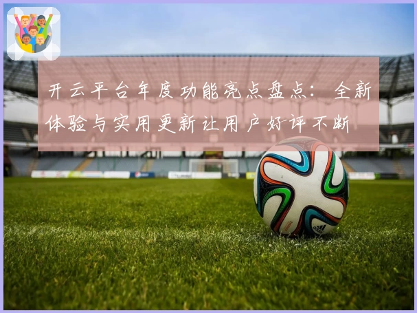 开云平台年度功能亮点盘点:全新体验与实用更新让用户好评不断