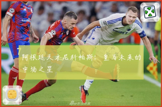 阿根廷天才尼科帕斯：皇马未来的中场之星