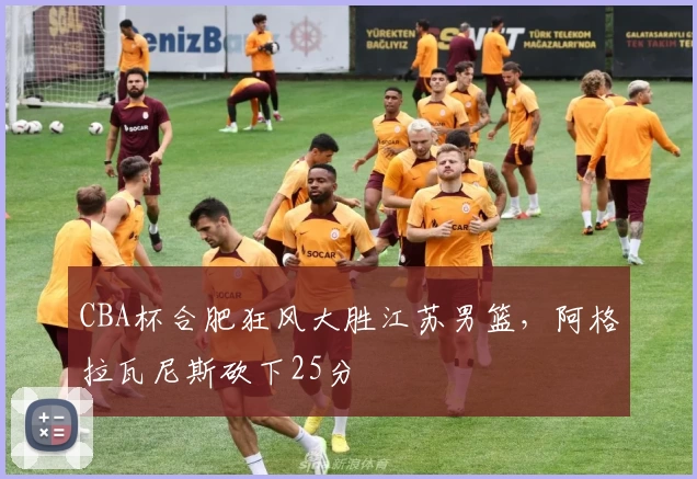 CBA杯合肥狂风大胜江苏男篮，阿格拉瓦尼斯砍下25分