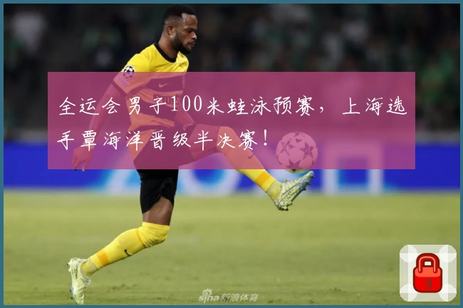 全运会男子100米蛙泳预赛，上海选手覃海洋晋级半决赛！