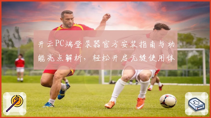 开云PC端登录器官方安装指南与功能亮点解析，轻松开启无缝使用体验