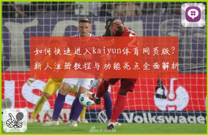 如何快速进入kaiyun体育网页版？新人注册教程与功能亮点全面解析