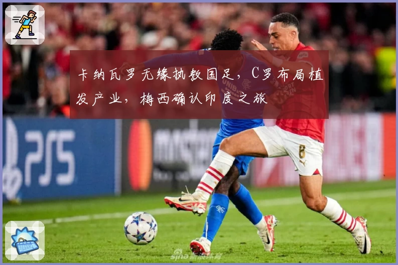 卡纳瓦罗无缘执教国足，C罗布局植发产业，梅西确认印度之旅