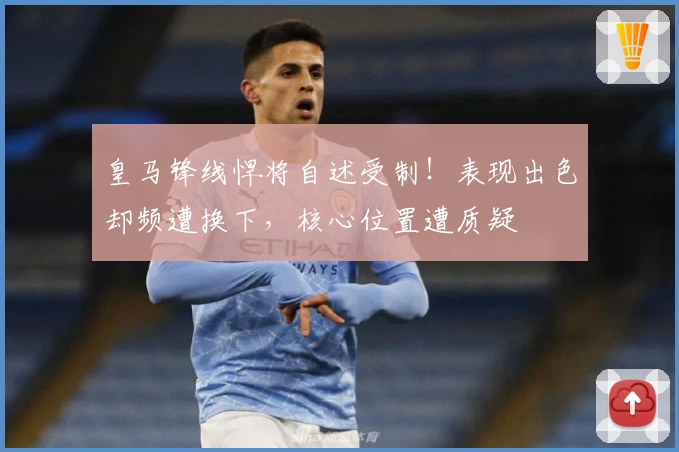 皇马锋线悍将自述受制！表现出色却频遭换下，核心位置遭质疑