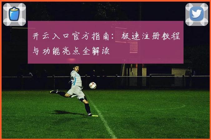 开云入口官方指南：极速注册教程与功能亮点全解读