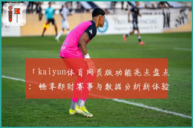 「kaiyun体育网页版功能亮点盘点:畅享即时赛事与数据分析新体验」