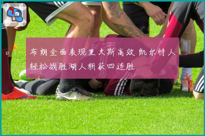 布朗全面表现里夫斯高效 凯尔特人轻松战胜湖人斩获四连胜