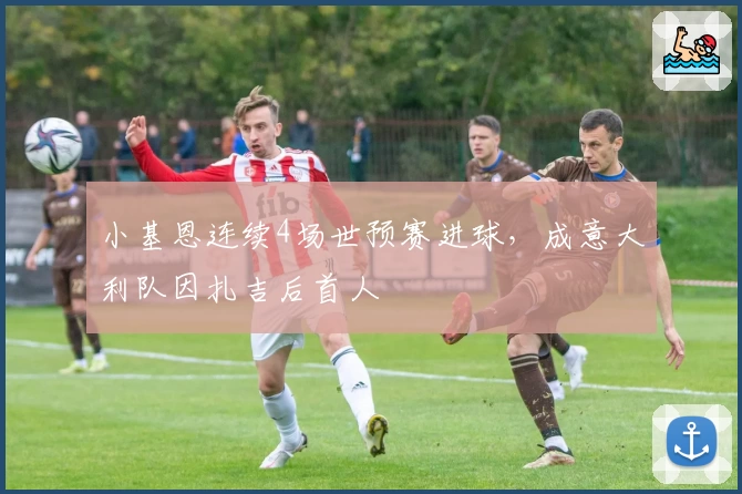 小基恩连续4场世预赛进球,成意大利队因扎吉后首人