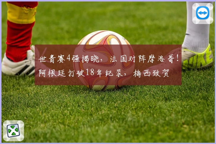 世青赛4强揭晓，法国对阵摩洛哥！阿根廷打破18年纪录，梅西致贺