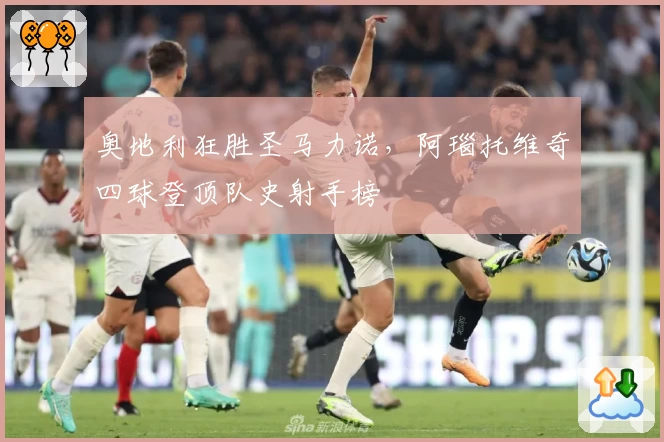 奥地利狂胜圣马力诺，阿瑙托维奇四球登顶队史射手榜