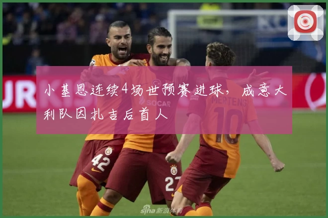 小基恩连续4场世预赛进球，成意大利队因扎吉后首人