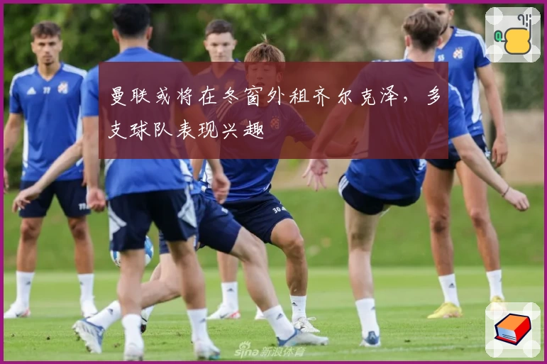 曼联或将在冬窗外租齐尔克泽，多支球队表现兴趣
