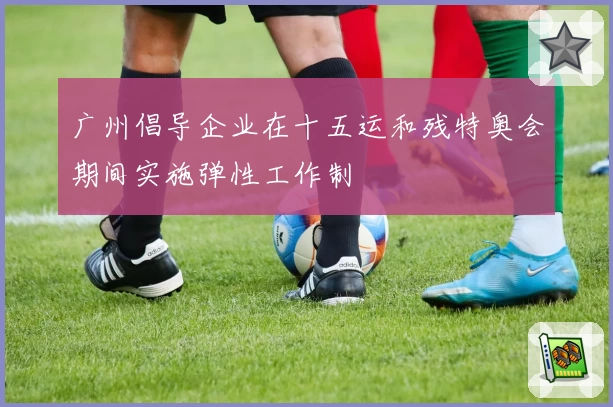 广州倡导企业在十五运和残特奥会期间实施弹性工作制