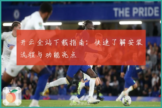 开云全站下载指南：快速了解安装流程与功能亮点