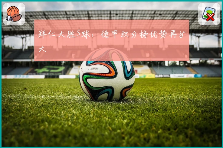 拜仁大胜5球，德甲积分榜优势再扩大