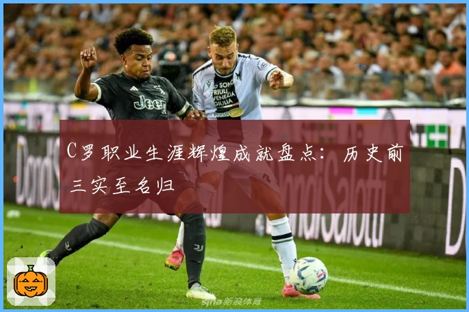 C罗职业生涯辉煌成就盘点:历史前三实至名归