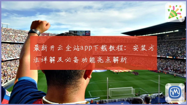 最新开云全站app下载教程：安装方法详解及必备功能亮点解析