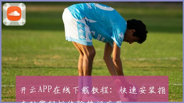 开云APP在线下载教程：快速安装指南助您轻松体验热门应用
