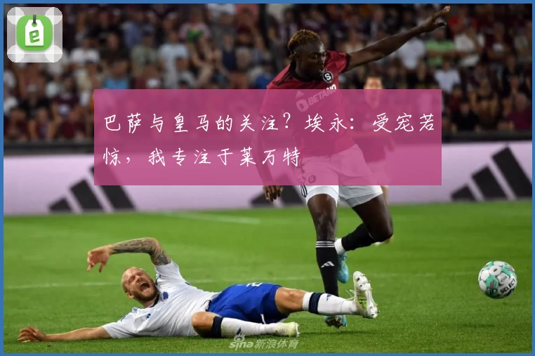 巴萨与皇马的关注？埃永：受宠若惊，我专注于莱万特