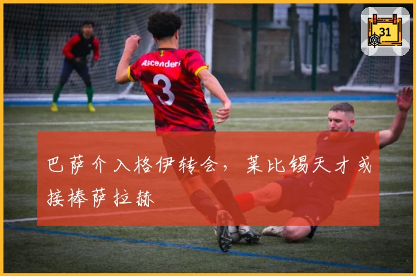 巴萨介入格伊转会，莱比锡天才或接棒萨拉赫