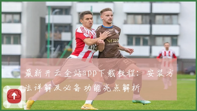 最新开云全站app下载教程：安装方法详解及必备功能亮点解析