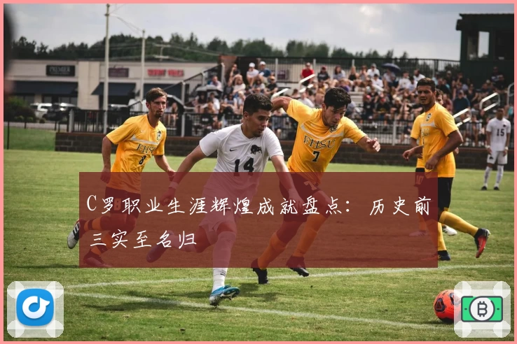 C罗职业生涯辉煌成就盘点:历史前三实至名归