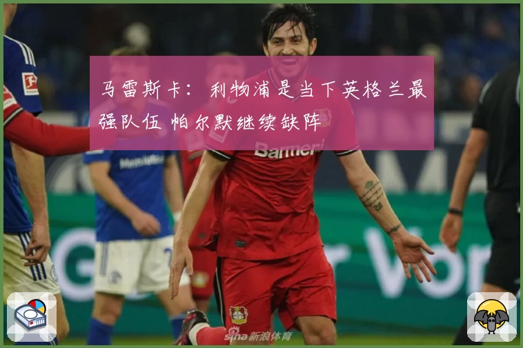 马雷斯卡：利物浦是当下英格兰最强队伍 帕尔默继续缺阵