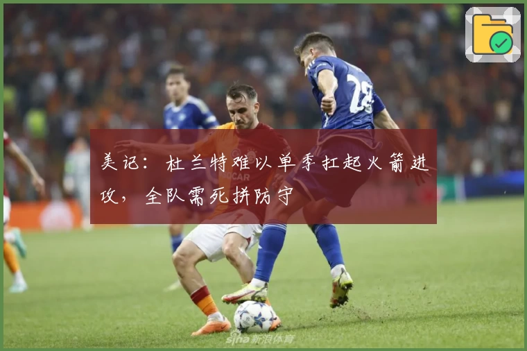 美记：杜兰特难以单季扛起火箭进攻，全队需死拼防守