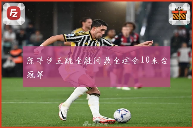 陈芋汐五跳全胜问鼎全运会10米台冠军