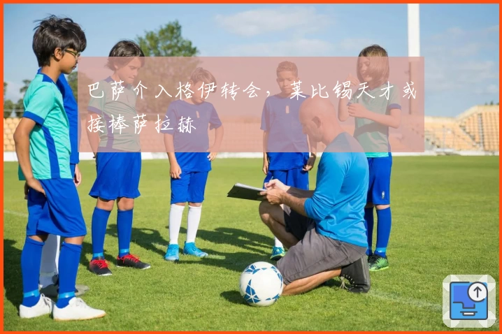 巴萨介入格伊转会，莱比锡天才或接棒萨拉赫