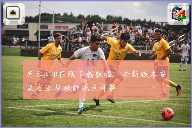 开云app在线下载教程：全新版本安装方法与功能亮点详解