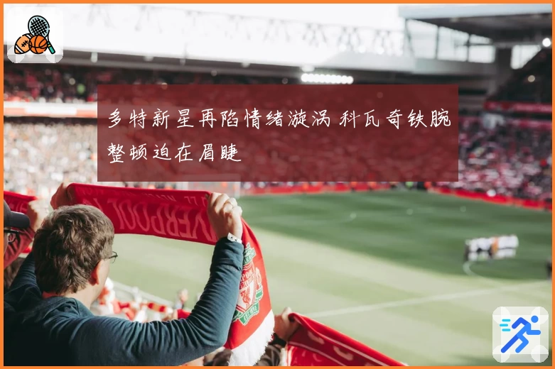 多特新星再陷情绪漩涡 科瓦奇铁腕整顿迫在眉睫