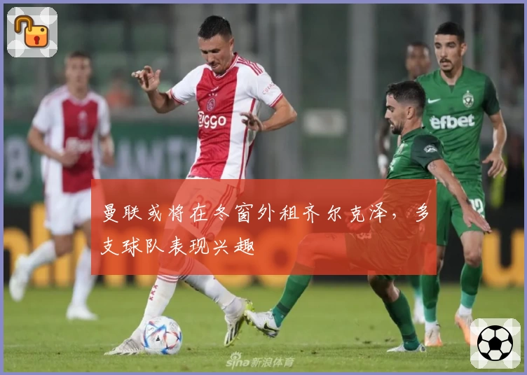 曼联或将在冬窗外租齐尔克泽，多支球队表现兴趣