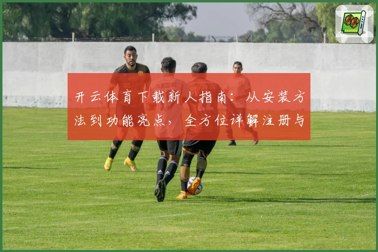 开云体育下载新人指南：从安装方法到功能亮点，全方位详解注册与使用体验