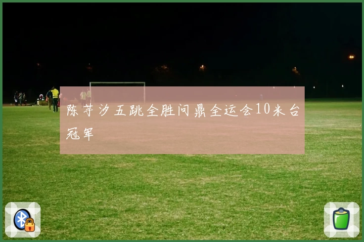 陈芋汐五跳全胜问鼎全运会10米台冠军